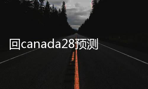 回canada28预测28开奖网站刮奖联系方式（回canada28预测28开奖网站刮奖）